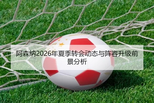 阿森纳2026年夏季转会动态与阵容升级前景分析