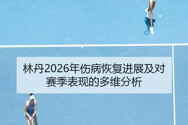 林丹2026年伤病恢复进展及对赛季表现的多维分析