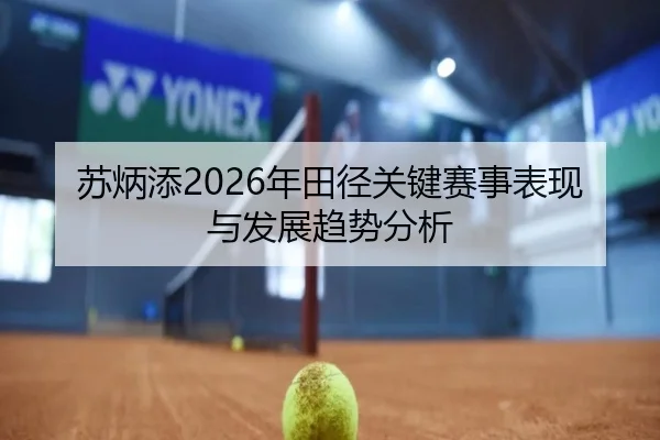 苏炳添2026年田径关键赛事表现与发展趋势分析